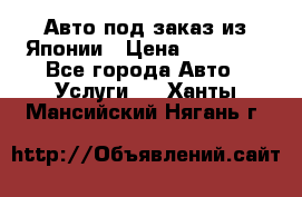 Авто под заказ из Японии › Цена ­ 15 000 - Все города Авто » Услуги   . Ханты-Мансийский,Нягань г.